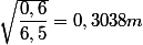 \sqrt{\dfrac{0,6}{6,5}}=0,3038m